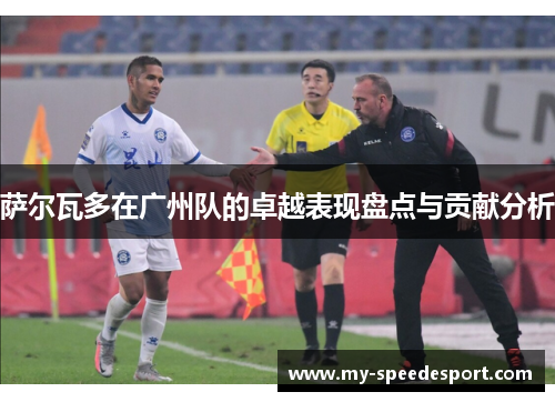 萨尔瓦多在广州队的卓越表现盘点与贡献分析