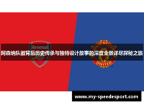 阿森纳队徽背后历史传承与独特设计故事的深度全景详尽探秘之旅